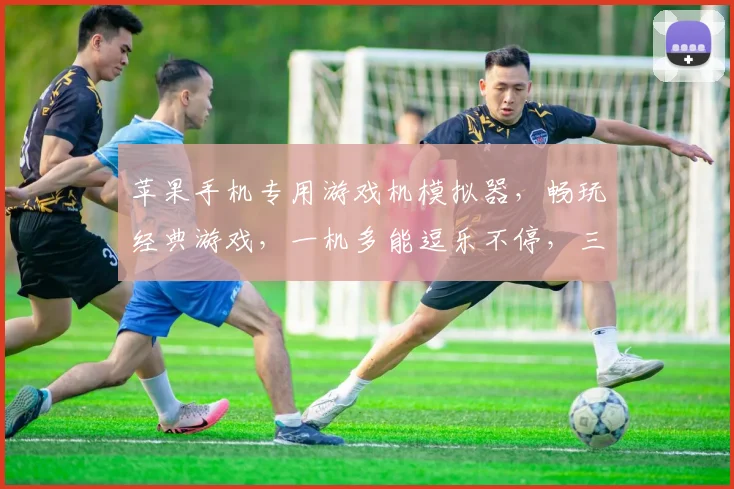 苹果手机专用游戏机模拟器，畅玩经典游戏，一机多能逗乐不停，三款必试