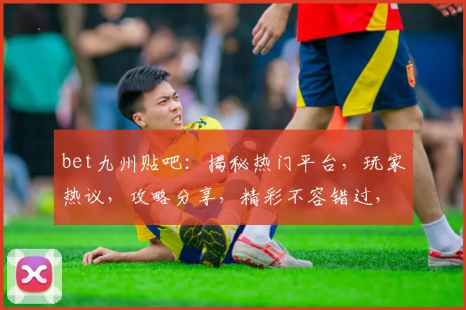 bet九州贴吧：揭秘热门平台，玩家热议，攻略分享，精彩不容错过，两大亮点必看