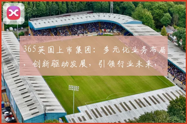365英国上市集团：多元化业务布局，创新驱动发展，引领行业未来，三大亮点瞩目