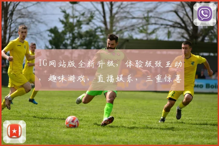 IG网站版全新升级，体验极致互动，趣味游戏，直播娱乐，三重惊喜，不容错过