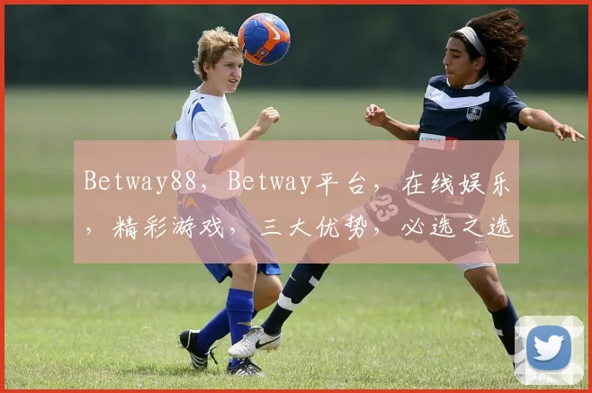 Betway88，Betway平台，在线娱乐，精彩游戏，三大优势，必选之选
