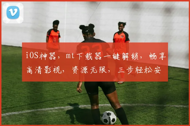 iOS神器，mt下载器一键解锁，畅享高清影视，资源无限，三步轻松安装，快来体验
