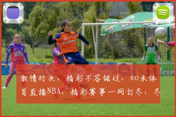 激情对决，精彩不容错过，so米体育直播NBA，精彩赛事一网打尽，尽享篮球盛宴