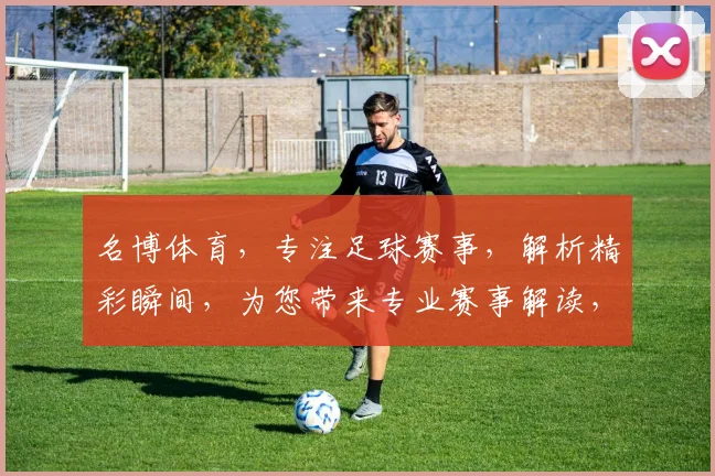 名博体育，专注足球赛事，解析精彩瞬间，为您带来专业赛事解读，不容错过