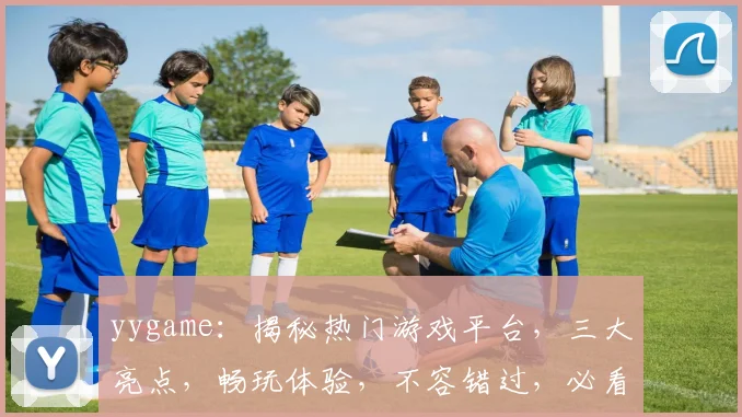 yygame：揭秘热门游戏平台，三大亮点，畅玩体验，不容错过，必看攻略