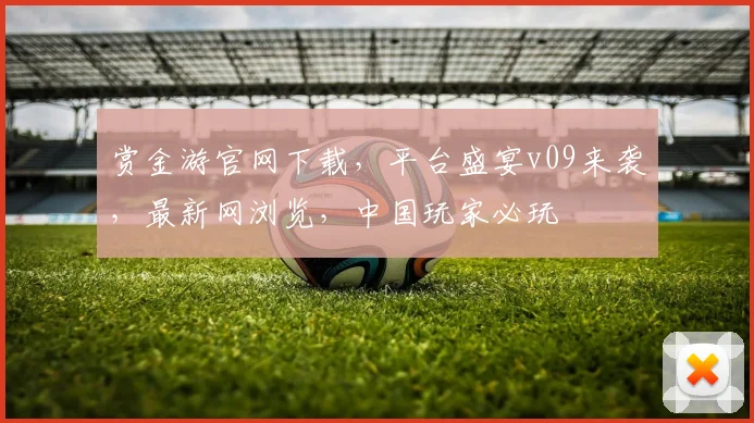 赏金游官网下载，平台盛宴v09来袭，最新网浏览，中国玩家必玩
