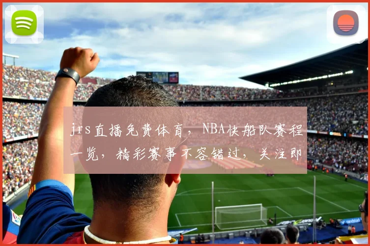 jrs直播免费体育，NBA快船队赛程一览，精彩赛事不容错过，关注即享