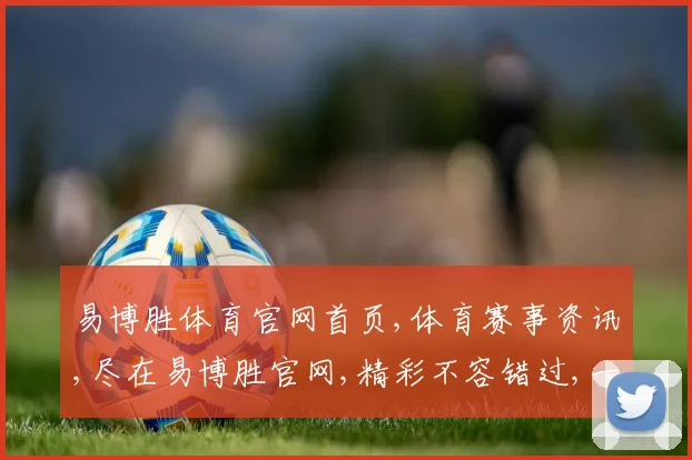易博胜体育官网首页,体育赛事资讯,尽在易博胜官网,精彩不容错过,一网打尽