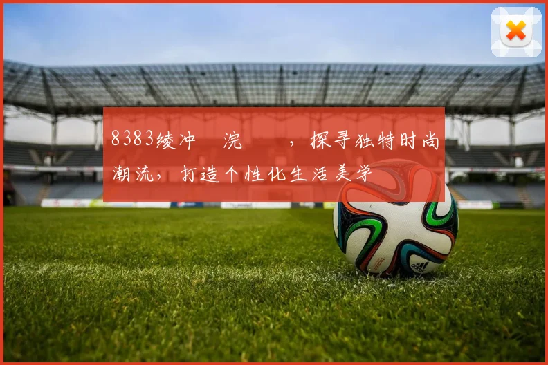8383绫冲崥浣撹偛，探寻独特时尚潮流，打造个性化生活美学